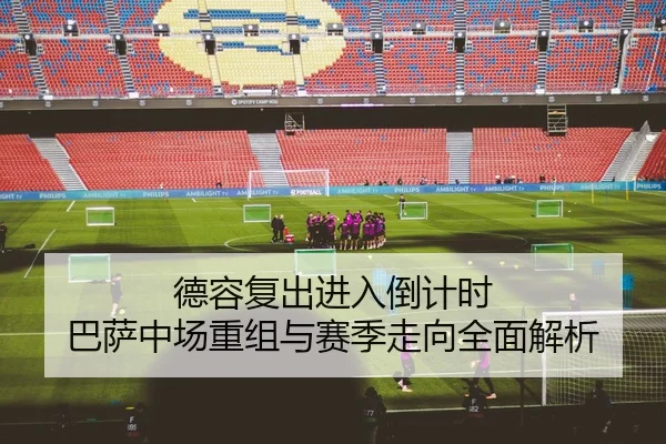 德容复出进入倒计时 巴萨中场重组与赛季走向全面解析